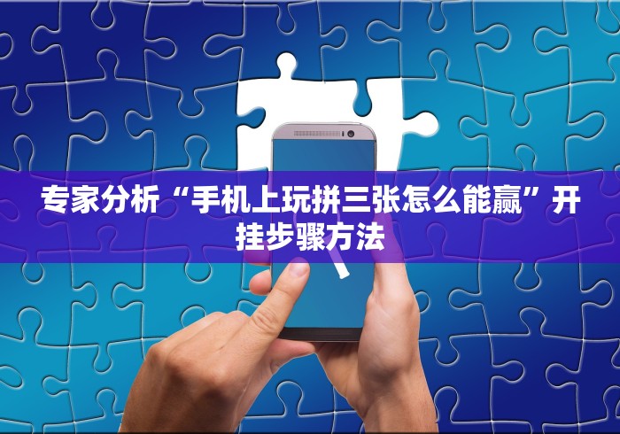 专家分析“手机上玩拼三张怎么能赢”开挂步骤方法