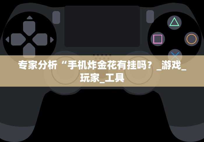 专家分析“手机炸金花有挂吗？_游戏_玩家_工具