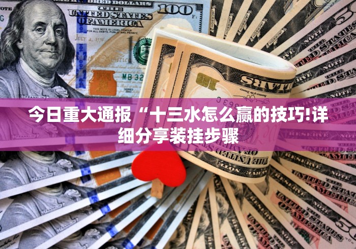 今日重大通报“十三水怎么赢的技巧!详细分享装挂步骤