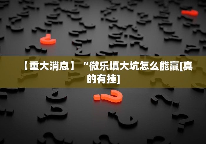 【重大消息】“微乐填大坑怎么能赢[真的有挂]