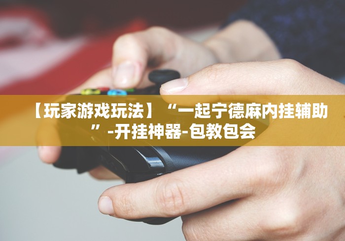 【玩家游戏玩法】“一起宁德麻内挂辅助”-开挂神器-包教包会