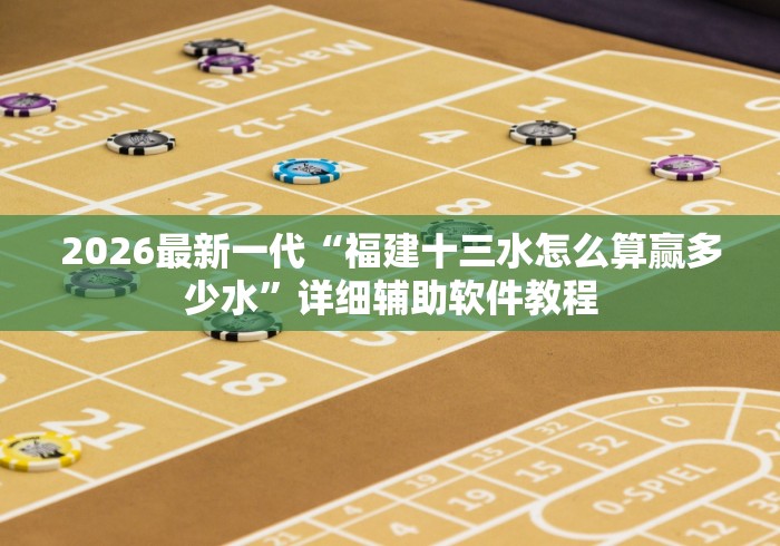 2026最新一代“福建十三水怎么算赢多少水”详细辅助软件教程
