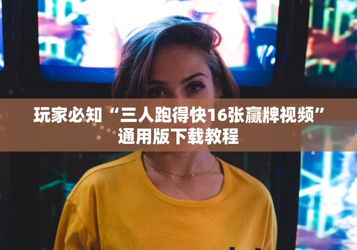 玩家必知“三人跑得快16张赢牌视频”通用版下载教程