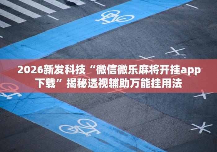 2026新发科技“微信微乐麻将开挂app下载”揭秘透视辅助万能挂用法