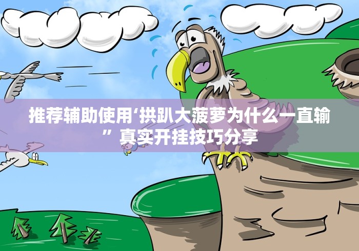 推荐辅助使用‘拱趴大菠萝为什么一直输”真实开挂技巧分享