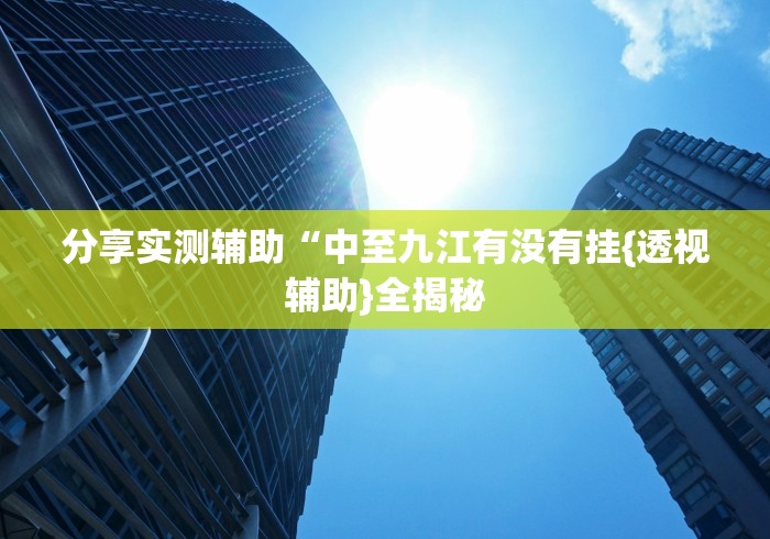 分享实测辅助“中至九江有没有挂{透视辅助}全揭秘