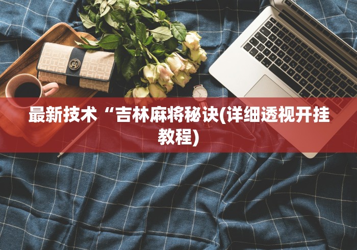 最新技术“吉林麻将秘诀(详细透视开挂教程)