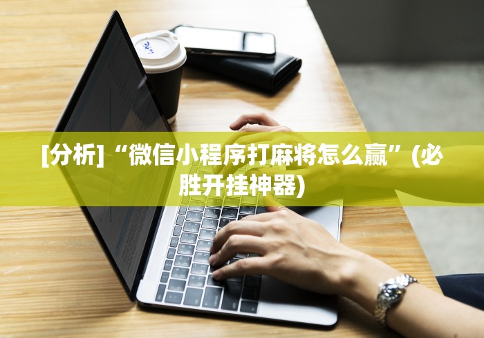 [分析]“微信小程序打麻将怎么赢”(必胜开挂神器)