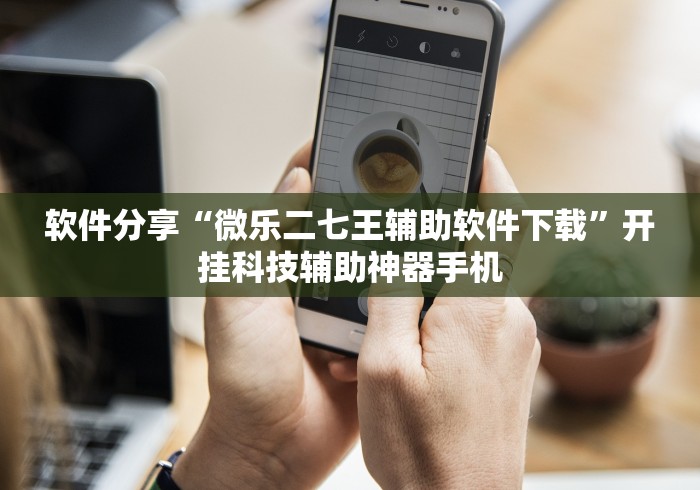 软件分享“微乐二七王辅助软件下载”开挂科技辅助神器手机