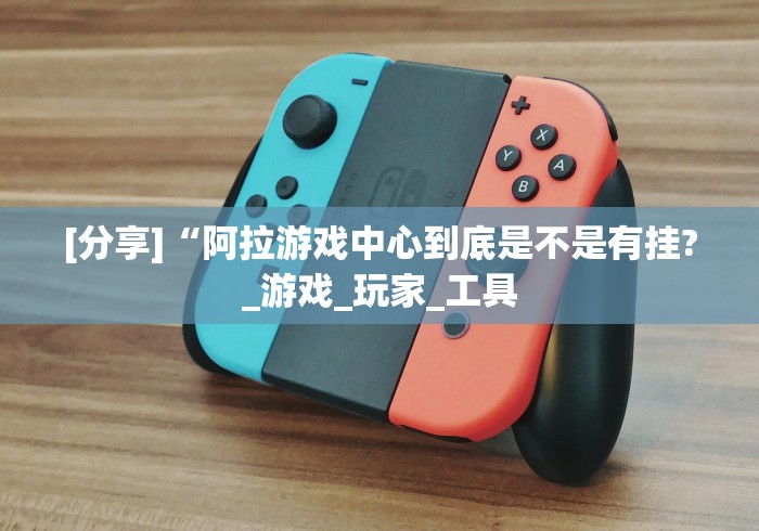 [分享]“阿拉游戏中心到底是不是有挂?_游戏_玩家_工具
