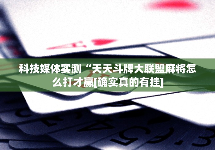 科技媒体实测“天天斗牌大联盟麻将怎么打才赢[确实真的有挂]