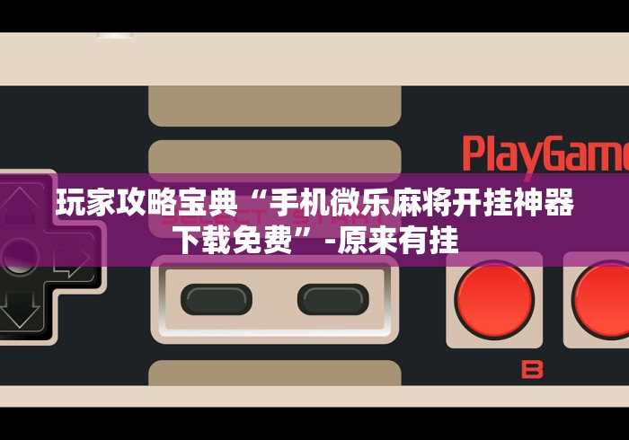 玩家攻略宝典“手机微乐麻将开挂神器下载免费”-原来有挂