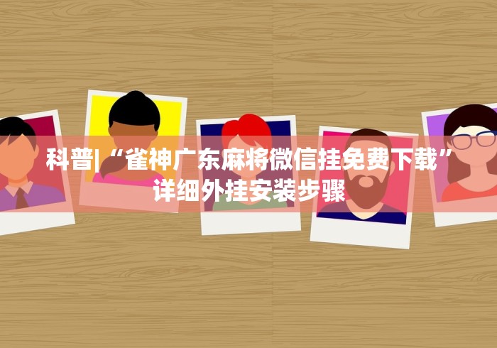 科普|“雀神广东麻将微信挂免费下载”详细外挂安装步骤