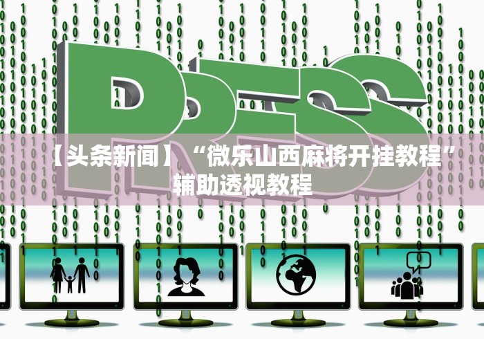 【头条新闻】“微乐山西麻将开挂教程”辅助透视教程