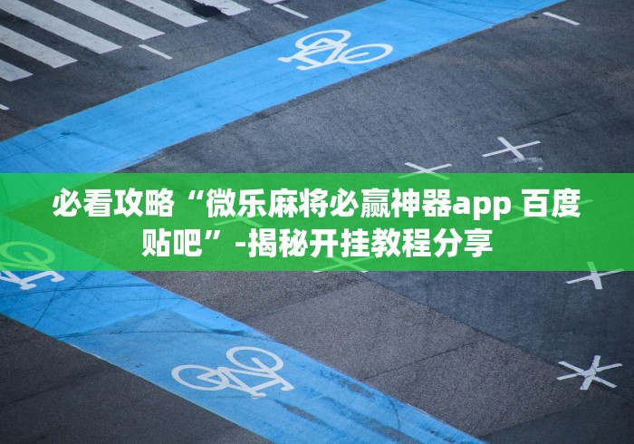 必看攻略“微乐麻将必赢神器app 百度贴吧”-揭秘开挂教程分享