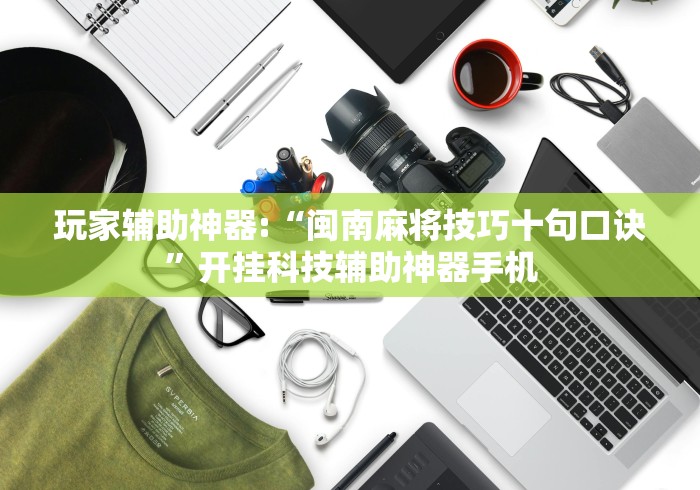 玩家辅助神器:“闽南麻将技巧十句口诀”开挂科技辅助神器手机