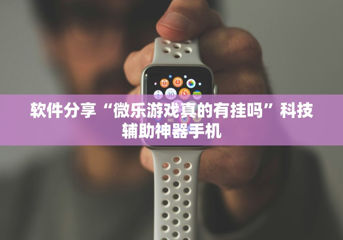 软件分享“微乐游戏真的有挂吗”科技辅助神器手机