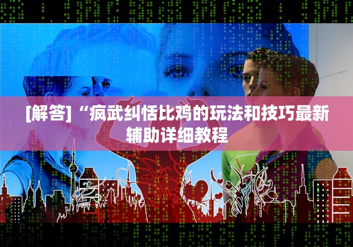 [解答]“疯武纠恬比鸡的玩法和技巧最新辅助详细教程