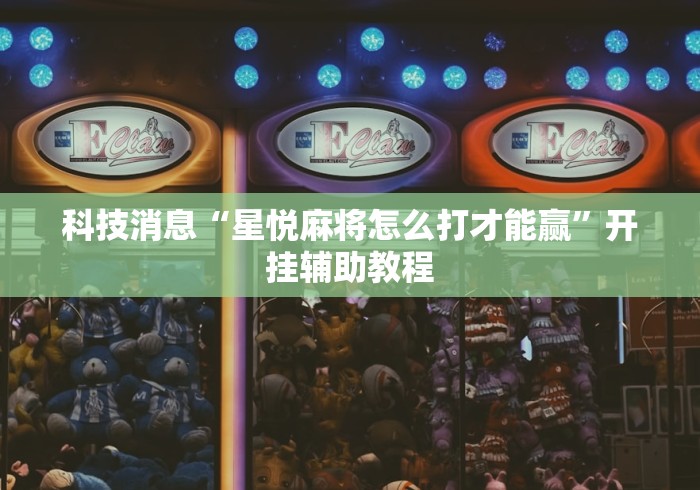 科技消息“星悦麻将怎么打才能赢”开挂辅助教程