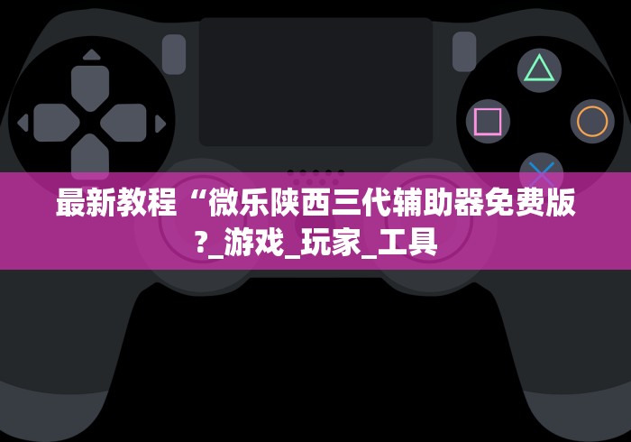 最新教程“微乐陕西三代辅助器免费版?_游戏_玩家_工具