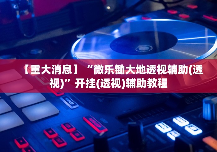 【重大消息】“微乐锄大地透视辅助(透视)”开挂(透视)辅助教程