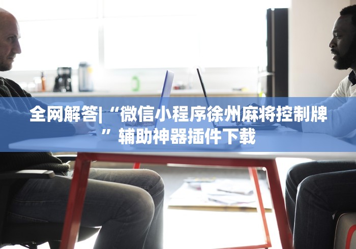 全网解答|“微信小程序徐州麻将控制牌”辅助神器插件下载
