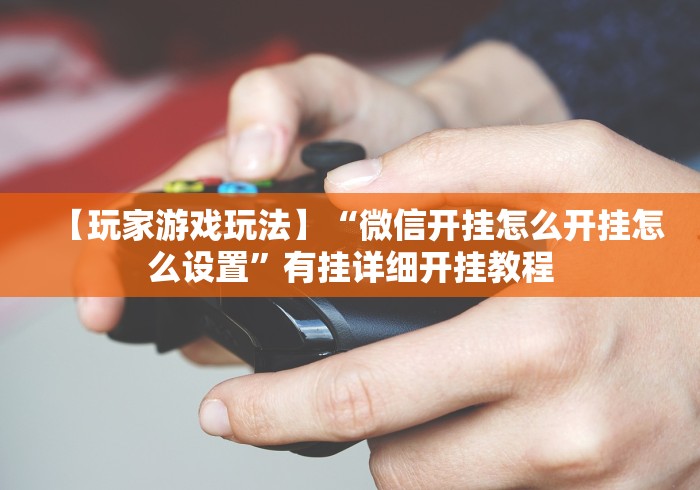 【玩家游戏玩法】“微信开挂怎么开挂怎么设置”有挂详细开挂教程