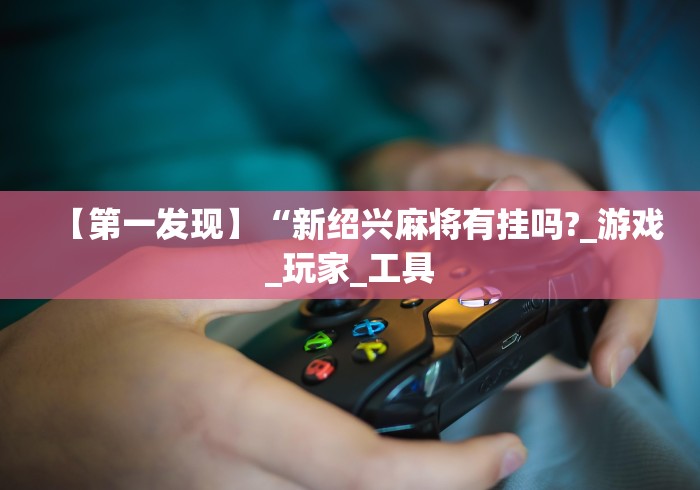 【第一发现】“新绍兴麻将有挂吗?_游戏_玩家_工具