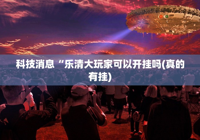 科技消息“乐清大玩家可以开挂吗(真的有挂)