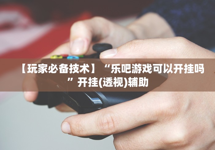 【玩家必备技术】“乐吧游戏可以开挂吗”开挂(透视)辅助