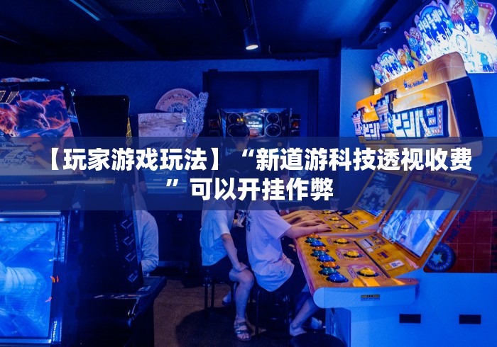 【玩家游戏玩法】“新道游科技透视收费”可以开挂作弊