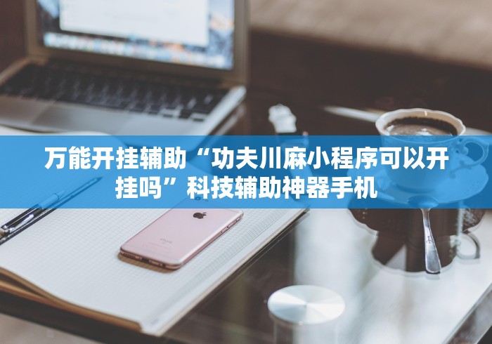 万能开挂辅助“功夫川麻小程序可以开挂吗”科技辅助神器手机