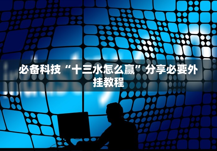 必备科技“十三水怎么赢”分享必要外挂教程