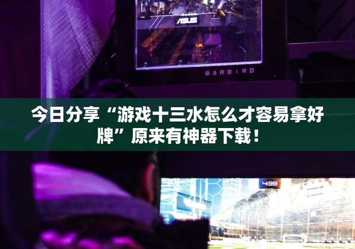 今日分享“游戏十三水怎么才容易拿好牌”原来有神器下载！