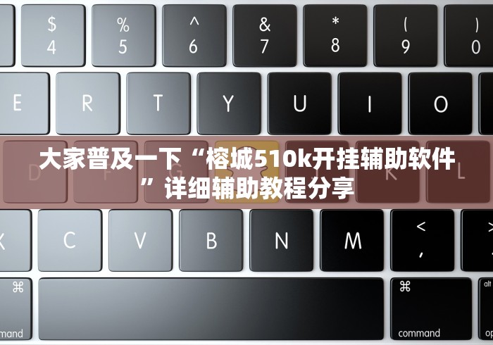 大家普及一下“榕城510k开挂辅助软件”详细辅助教程分享