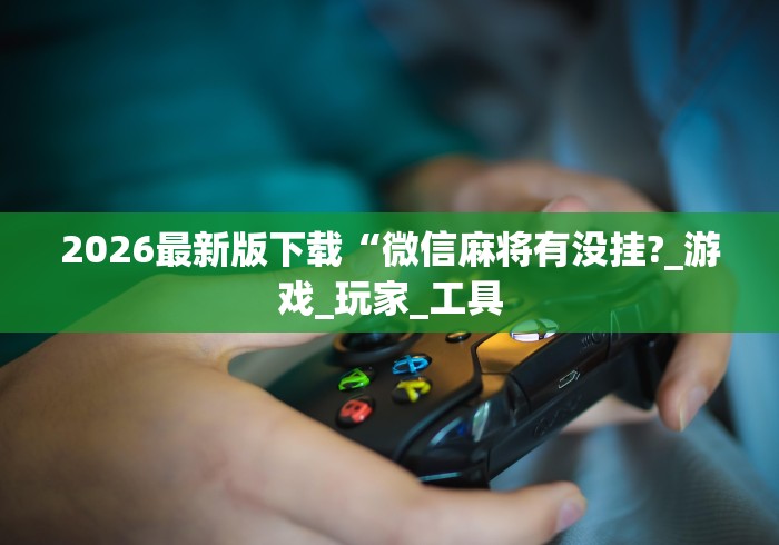 2026最新版下载“微信麻将有没挂?_游戏_玩家_工具