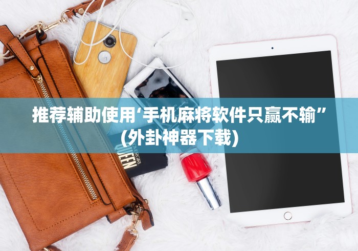 推荐辅助使用‘手机麻将软件只赢不输	”(外卦神器下载)