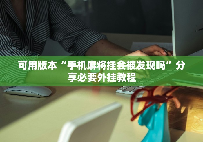 可用版本“手机麻将挂会被发现吗”分享必要外挂教程