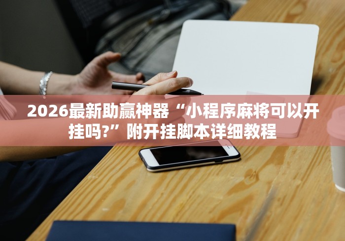 2026最新助赢神器“小程序麻将可以开挂吗?”附开挂脚本详细教程