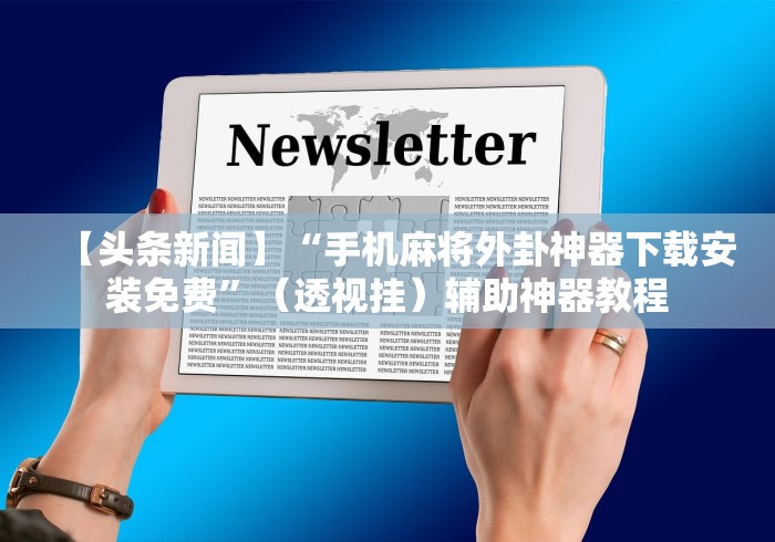 【头条新闻】“手机麻将外卦神器下载安装免费”（透视挂）辅助神器教程