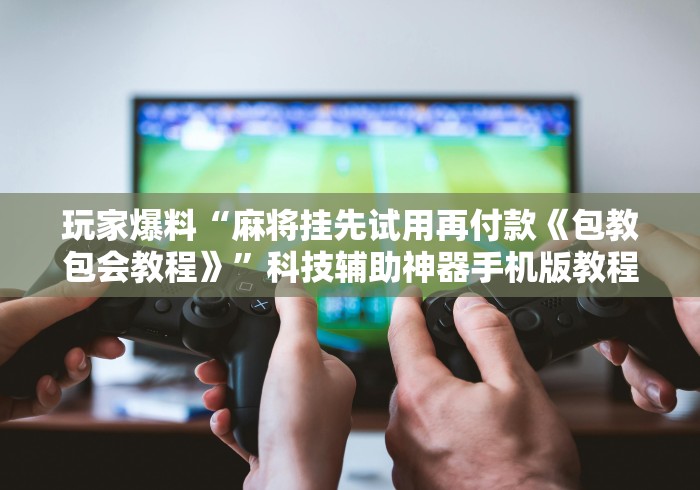 玩家爆料“麻将挂先试用再付款《包教包会教程》”科技辅助神器手机版教程