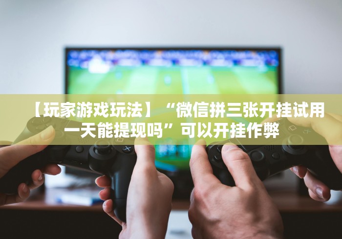 【玩家游戏玩法】“微信拼三张开挂试用一天能提现吗”可以开挂作弊