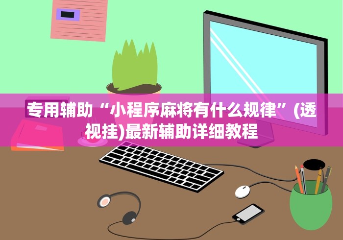 专用辅助“小程序麻将有什么规律”(透视挂)最新辅助详细教程