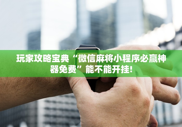 玩家攻略宝典“微信麻将小程序必赢神器免费”能不能开挂!
