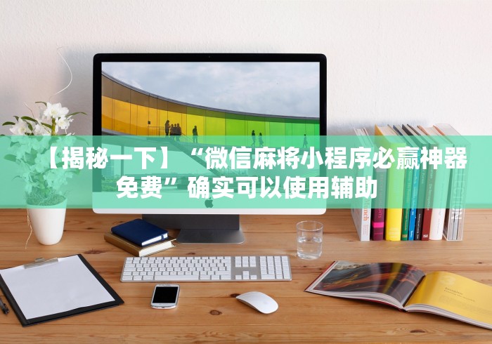【揭秘一下】“微信麻将小程序必赢神器免费”确实可以使用辅助