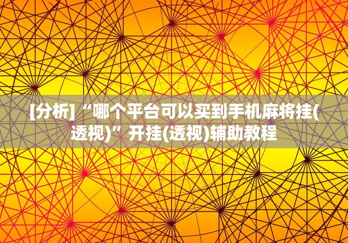 [分析]“哪个平台可以买到手机麻将挂(透视)	”开挂(透视)辅助教程
