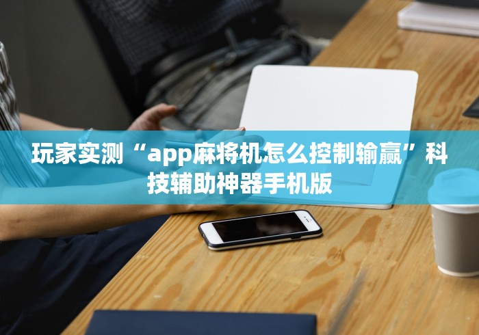 玩家实测“app麻将机怎么控制输赢”科技辅助神器手机版