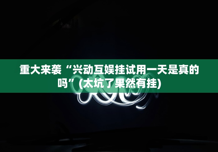 重大来袭“兴动互娱挂试用一天是真的吗	”(太坑了果然有挂)