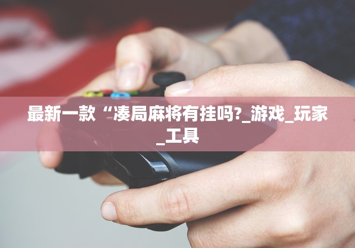最新一款“凑局麻将有挂吗?_游戏_玩家_工具