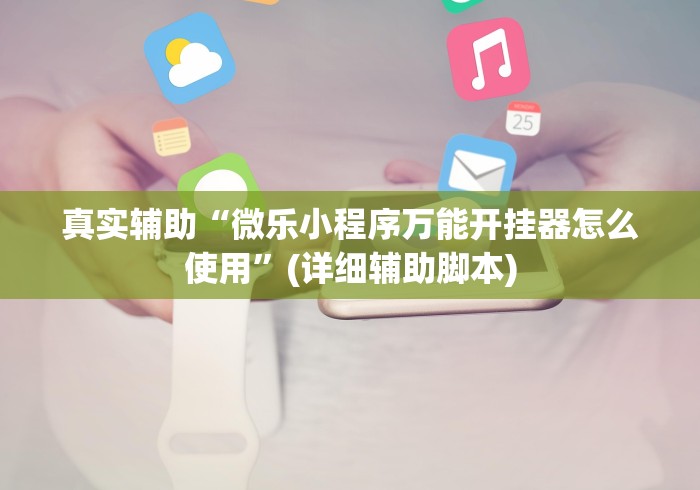 真实辅助“微乐小程序万能开挂器怎么使用	”(详细辅助脚本)